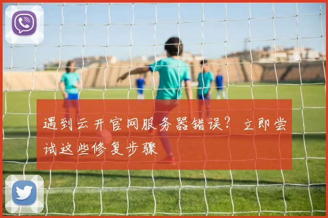 遇到云开官网服务器错误?立即尝试这些修复步骤