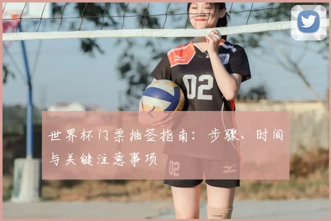 世界杯门票抽签指南：步骤、时间与关键注意事项