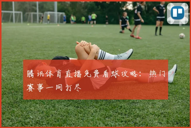 腾讯体育直播免费看球攻略：热门赛事一网打尽
