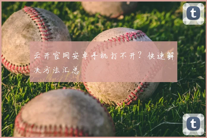 云开官网安卓手机打不开?快速解决方法汇总
