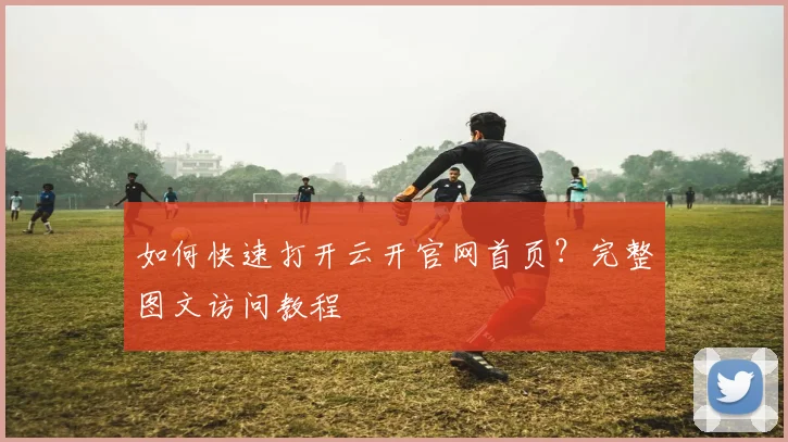 如何快速打开云开官网首页？完整图文访问教程