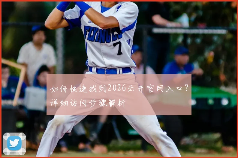 如何快速找到2026云开官网入口？详细访问步骤解析