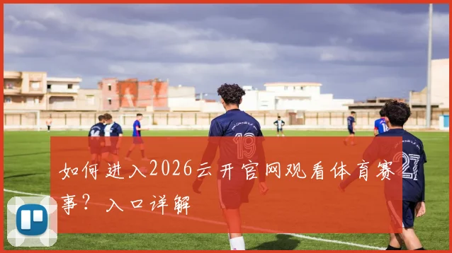 如何进入2026云开官网观看体育赛事？入口详解