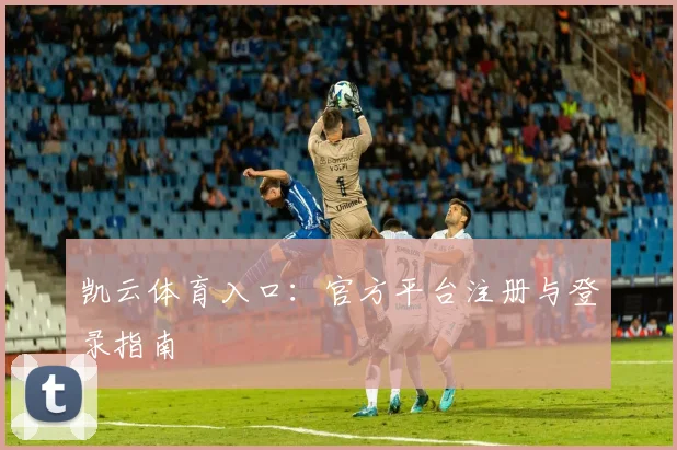 凯云体育入口：官方平台注册与登录指南