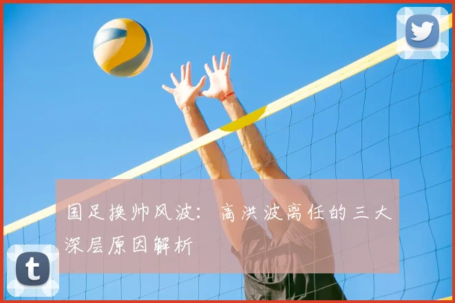 国足换帅风波：高洪波离任的三大深层原因解析