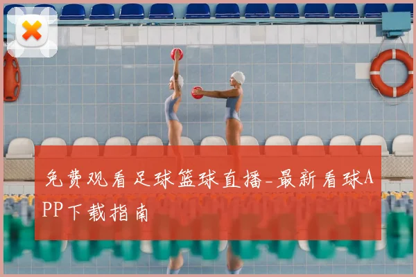 免费观看足球篮球直播_最新看球APP下载指南