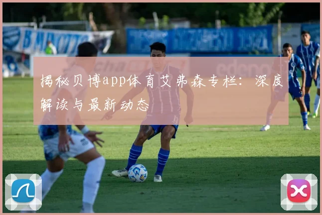 揭秘贝博app体育艾弗森专栏：深度解读与最新动态