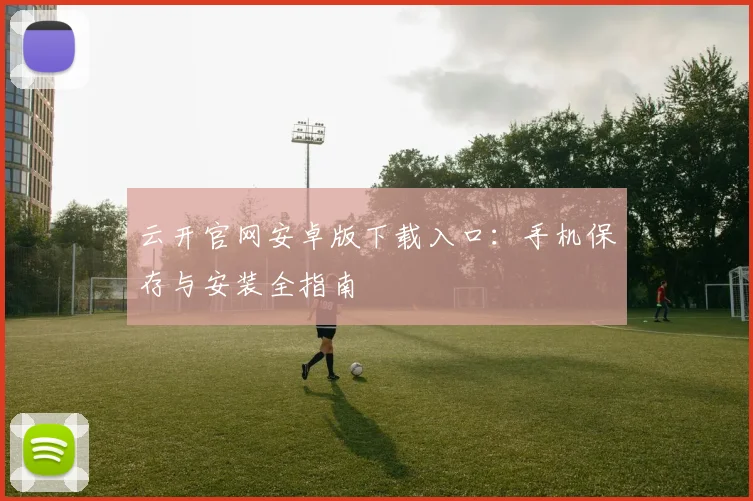 云开官网安卓版下载入口：手机保存与安装全指南