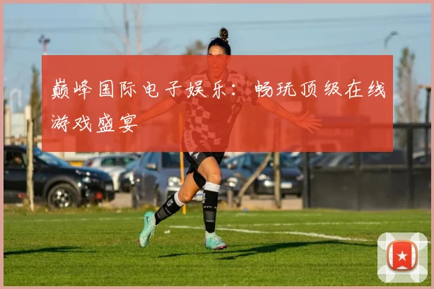 巅峰国际电子娱乐：畅玩顶级在线游戏盛宴