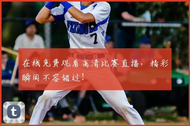 在线免费观看高清比赛直播，精彩瞬间不容错过！