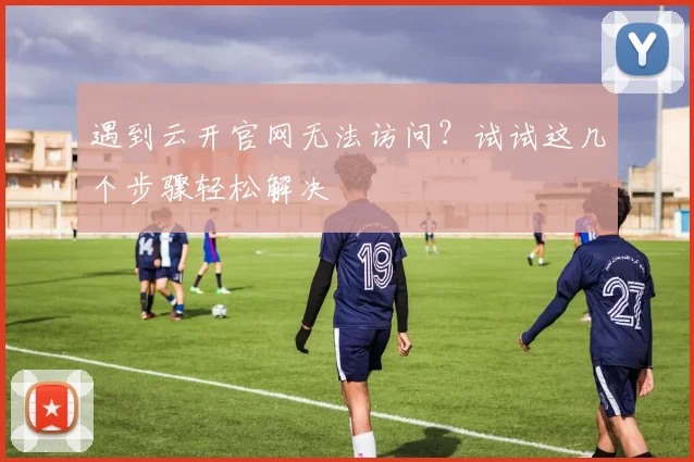 遇到云开官网无法访问？试试这几个步骤轻松解决