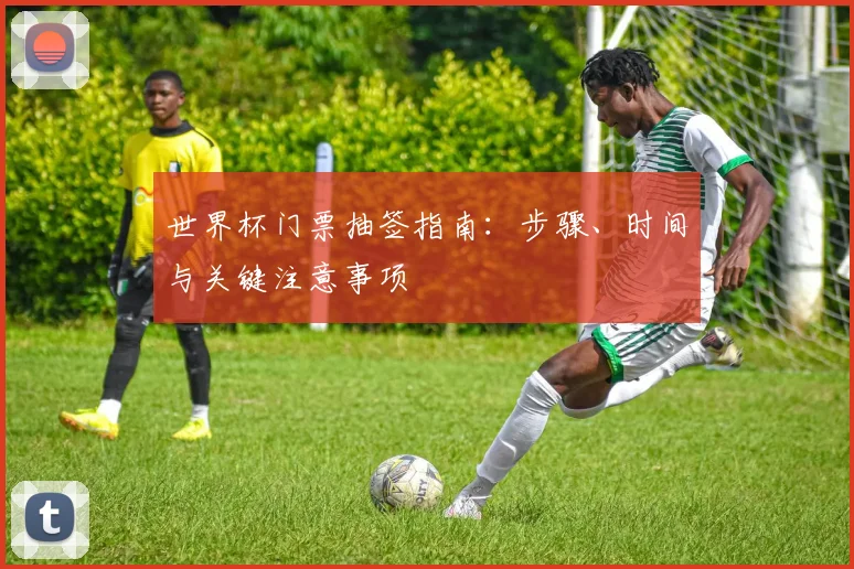 世界杯门票抽签指南：步骤、时间与关键注意事项