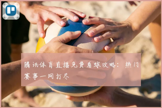 腾讯体育直播免费看球攻略:热门赛事一网打尽
