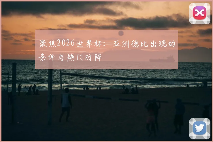 聚焦2026世界杯：亚洲德比出现的条件与热门对阵