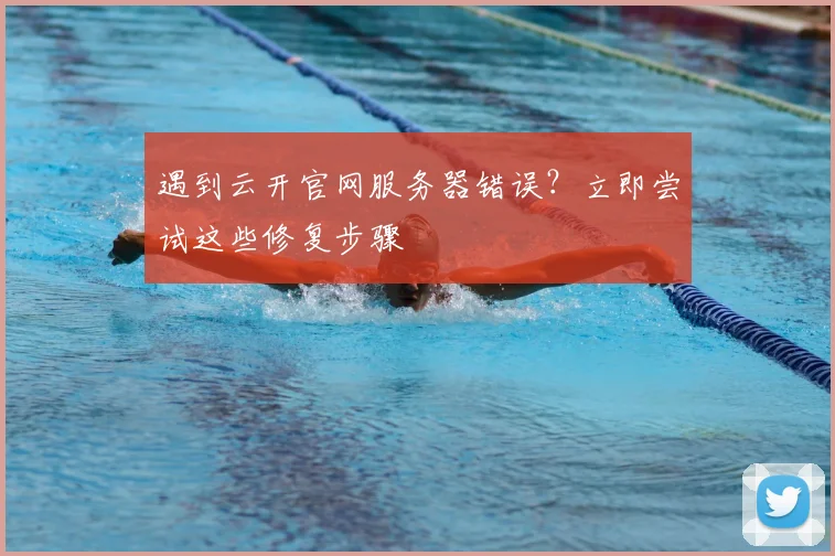 遇到云开官网服务器错误?立即尝试这些修复步骤