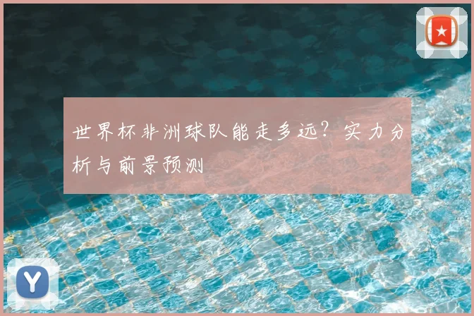世界杯非洲球队能走多远？实力分析与前景预测