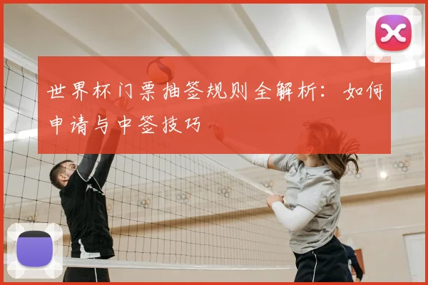 世界杯门票抽签规则全解析：如何申请与中签技巧