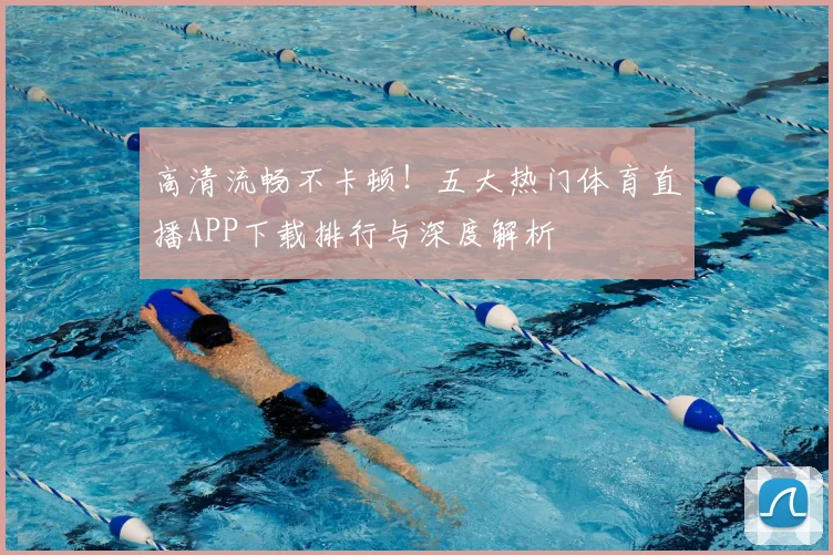 高清流畅不卡顿！五大热门体育直播APP下载排行与深度解析