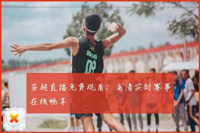 芬超直播免费观看：高清实时赛事在线畅享