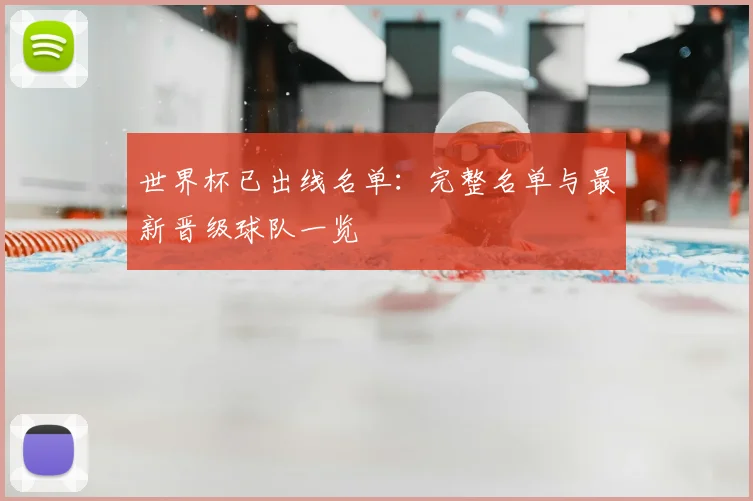 世界杯已出线名单：完整名单与最新晋级球队一览