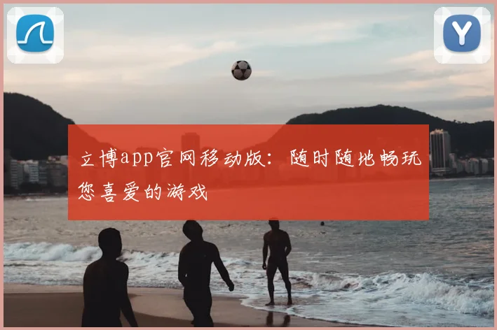 立博app官网移动版:随时随地畅玩您喜爱的游戏